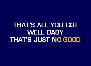 THAT'S ALL YOU GOT
WELL BABY

THAT'S JUST NO GOOD