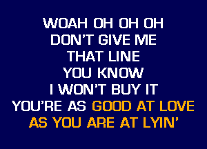 WOAH OH OH OH
DON'T GIVE ME
THAT LINE
YOU KNOW
I WON'T BUY IT
YOU'RE AS GOOD AT LOVE
AS YOU ARE AT LYIN'