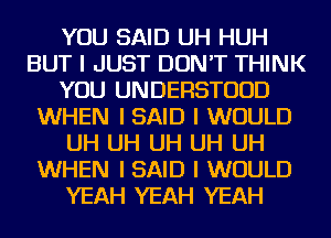 YOU SAID UH HUH
BUT I JUST DON'T THINK
YOU UNDERSTUUD
WHEN I SAID I WOULD
UH UH UH UH UH
WHEN I SAID I WOULD
YEAH YEAH YEAH