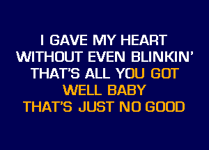 I GAVE MY HEART
WITHOUT EVEN BLINKIN'
THAT'S ALL YOU GOT
WELL BABY
THAT'S JUST NO GOOD
