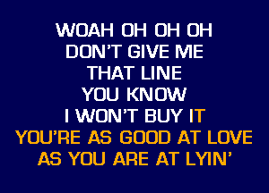 WOAH OH OH OH
DON'T GIVE ME
THAT LINE
YOU KNOW
I WON'T BUY IT
YOU'RE AS GOOD AT LOVE
AS YOU ARE AT LYIN'