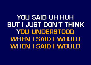 YOU SAID UH HUH
BUT I JUST DON'T THINK
YOU UNDERSTUUD
WHEN I SAID I WOULD
WHEN I SAID I WOULD