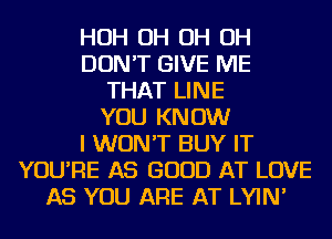 HOH OH OH OH
DON'T GIVE ME
THAT LINE
YOU KNOW
I WON'T BUY IT
YOU'RE AS GOOD AT LOVE
AS YOU ARE AT LYIN'