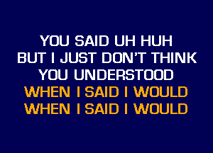 YOU SAID UH HUH
BUT I JUST DON'T THINK
YOU UNDERSTUUD
WHEN I SAID I WOULD
WHEN I SAID I WOULD