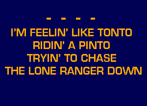 I'M FEELIM LIKE TONTO
RIDIN' A PINTO
TRYIN' T0 CHASE
THE LONE RANGER DOWN