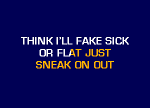 THINK I'LL FAKE SICK
OR FLAT JUST

SNEAK UN OUT