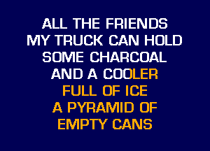 ALL THE FRIENDS
MY TRUCK CAN HOLD
SOME CHARCOAL
AND A COOLER
FULL OF ICE
A PYRAMID OF
EMPTY CANS