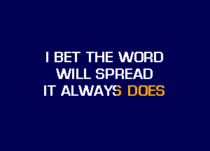 l BET THE WORD
WILL SPREAD

IT ALWAYS DUES
