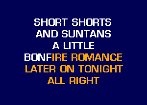 SHORT SHORTS
AND SUNTANS
A LITTLE
BONFIRE ROMANCE
LATER 0N TONIGHT
ALL RIGHT

g