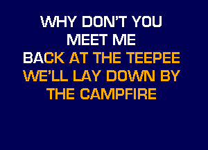 WHY DON'T YOU
MEET ME
BACK AT THE TEEPEE
WE'LL LAY DOWN BY
THE CAMPFIRE