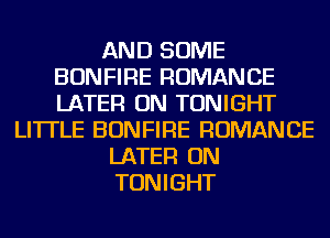 AND SOME
BONFIRE ROMANCE
LATER ON TONIGHT

LITTLE BONFIRE ROMANCE

LATER ON

TONIGHT