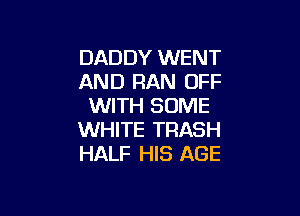 DADDY WENT
AND RAN OFF
WITH SOME

WHITE TRASH
HALF HIS AGE