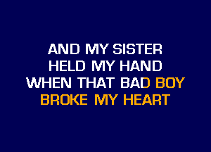 AND MY SISTER
HELD MY HAND
WHEN THAT BAD BOY
BROKE MY HEART