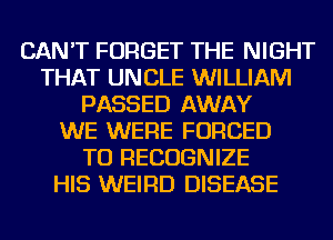 CAN'T FORGET THE NIGHT
THAT UNCLE WILLIAM
PASSED AWAY
WE WERE FORCED
TU RECOGNIZE
HIS WEIRD DISEASE