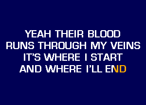 YEAH THEIR BLOOD
RUNS THROUGH MY VEINS
IT'S WHERE I START
AND WHERE I'LL END