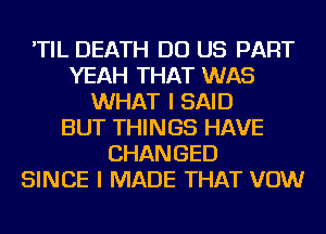 'TIL DEATH DO US PART
YEAH THAT WAS
WHAT I SAID
BUT THINGS HAVE
CHANGED
SINCE I MADE THAT VOW