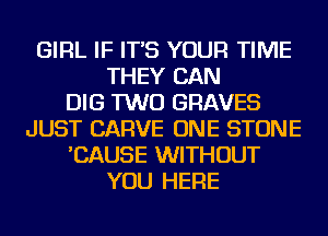 GIRL IF IT'S YOUR TIME
THEY CAN
DIG TWO GRAVES
JUST CARVE ONE STONE
'CAUSE WITHOUT
YOU HERE