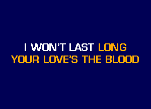 I WON'T LAST LONG

YOUR LOVE'S THE BLOOD