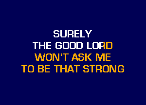 SURELY
THE GOOD LORD
WON'T ASK ME
TO BE THAT STRONG