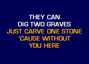 THEY CAN
DIG TWO GRAVES
JUST CARVE ONE STONE
'CAUSE WITHOUT
YOU HERE