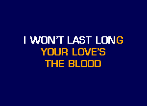 I WON'T LAST LONG
YOUR LOVE'S

THE BLOOD