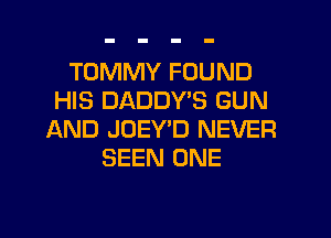 TOMMY FOUND
HIS DADDYB GUN
AND JUEY'D NEVER
SEEN ONE