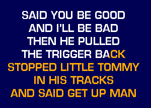 SAID YOU BE GOOD
AND I'LL BE BAD
THEN HE PULLED

THE TRIGGER BACK

STOPPED LITI'LE TOMMY
IN HIS TRACKS
AND SAID GET UP MAN