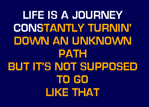 LIFE IS A JOURNEY
CONSTANTLY TURNIN'
DOWN AN UNKNOWN

PATH
BUT ITS NOT SUPPOSED
TO GO
LIKE THAT