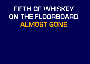 FIFTH 0F WHISKEY
ON THE FLOORBOARD
ALMOST GONE