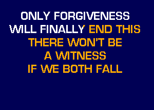 ONLY FORGIVENESS
WILL FINALLY END THIS
THERE WON'T BE
A WITNESS
IF WE BOTH FALL