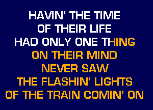 HAVIN' THE TIME
OF THEIR LIFE
HAD ONLY ONE THING
ON THEIR MIND
NEVER SAW
THE FLASHIM LIGHTS
OF THE TRAIN COMIM 0N