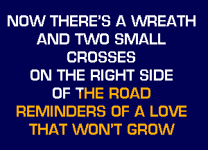 NOW THERE'S A WREATH
AND TWO SMALL
CROSSES
ON THE RIGHT SIDE
OF THE ROAD
REMINDERS OF A LOVE
THAT WON'T GROW