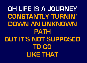 0H LIFE IS A JOURNEY
CONSTANTLY TURNIN'
DOWN AN UNKNOWN
PATH
BUT ITS NOT SUPPOSED
TO GO
LIKE THAT