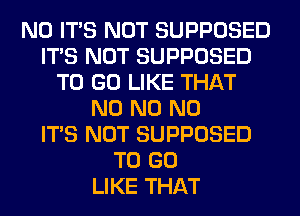 N0 ITS NOT SUPPOSED
ITS NOT SUPPOSED
TO GO LIKE THAT
N0 N0 N0
ITS NOT SUPPOSED
TO GO
LIKE THAT