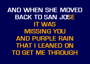 AND WHEN SHE MOVED
BACK TO SAN JOSE
IT WAS
MISSING YOU
AND PURPLE RAIN
THAT I LEANED ON
TO GET ME THROUGH