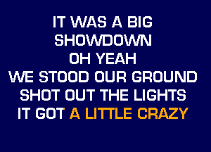 IT WAS A BIG
SHOWDOWN
OH YEAH
WE STOOD OUR GROUND
SHOT OUT THE LIGHTS
IT GOT A LITTLE CRAZY