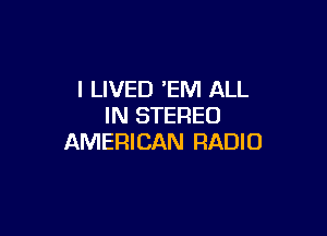 l LIVED 'EM ALL
IN STEREO

AMERICAN RADIO