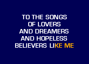 TO THE SONGS
OF LOVERS
AND DREAMERS
AND HOPELESS
BELIEVERS LIKE ME

g