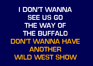 I DUMT WANNA
SEE US GO
THE WAY OF
THE BUFFALO
DON'T WANNA HAVE
ANOTHER
INILD WEST SHOW