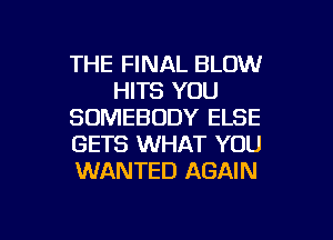 THE FINAL BLOW
HITS YOU
SOMEBODY ELSE
GETS WHAT YOU
WANTED AGAIN

g