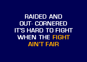 RAIDED AND
OUT- CORNERED
ITS HARD TO FIGHT
WHEN THE FIGHT
AINT FAIR

g