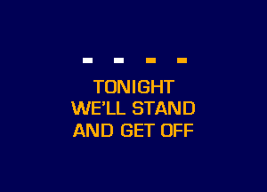 TONIGHT

WE'LL STAND
AND GET OFF