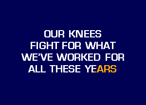 OUR KNEES
FIGHT FOR WHAT
WEVE WORKED FOR
ALL THESE YEARS