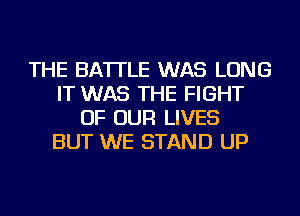 THE BA'ITLE WAS LONG
IT WAS THE FIGHT
OF OUR LIVES
BUT WE STAND UP