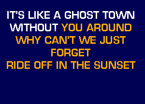 ITS LIKE A GHOST TOWN
WITHOUT YOU AROUND
WHY CAN'T WE JUST
FORGET
RIDE OFF IN THE SUNSET