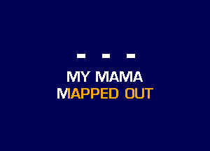 MY MAMA
MAPPED OUT