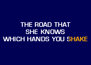 THE ROAD THAT
SHE KNOWS

WHICH HANDS YOU SHAKE