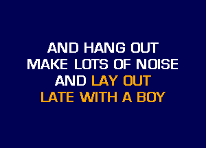 AND HANG OUT
MAKE LOTS OF NOISE

AND LAY OUT
LATE WITH A BOY