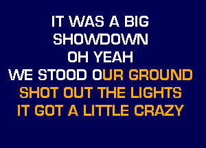 IT WAS A BIG
SHOWDOWN
OH YEAH
WE STOOD OUR GROUND
SHOT OUT THE LIGHTS
IT GOT A LITTLE CRAZY