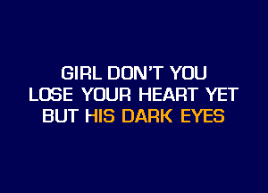 GIRL DON'T YOU
LOSE YOUR HEART YET
BUT HIS DARK EYES